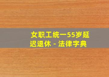 女职工统一55岁延迟退休 - 法律字典